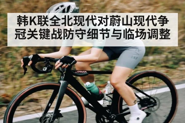 韩K联全北现代对蔚山现代争冠关键战防守细节与临场调整