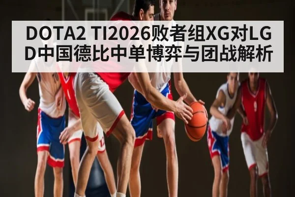 DOTA2 TI2026败者组XG对LGD中国德比中单博弈与团战解析