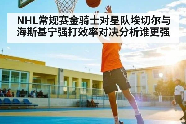 NHL常规赛金骑士对星队埃切尔与海斯基宁强打效率对决分析谁更强