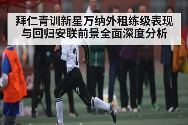 拜仁青训新星万纳外租练级表现与回归安联前景全面深度分析
